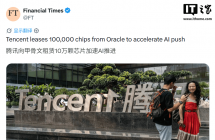 曝腾讯租用甲骨文东南亚数据中心：涉及约 10 万块先进 AI 芯片，交易估值约 70 亿美元
